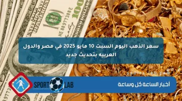 سعر الذهب اليوم السبت 10 مايو 2025 في مصر والدول العربية بتحديث جديد